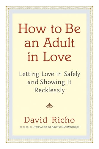 How to Be an Adult in Love: Letting Love in Safely and Showing It Recklessly