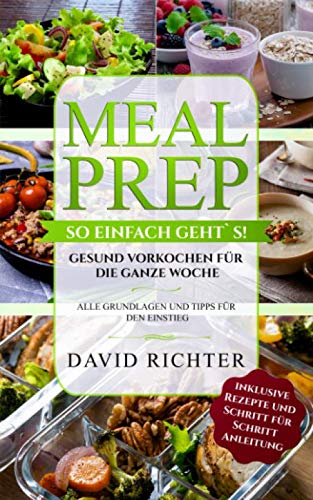 Meal Prep - So einfach geht`s !: Gesund vorkochen für die ganze Woche - Alle Grundlagen und Tipps für den Einstieg (inklusive Rezepte und Schritt für Schritt Anleitung)