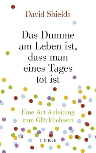Das Dumme am Leben ist, dass man eines Tages tot ist: Eine Art Anleitung zum Glücklichsein Das Dumme am Leben ist, dass man eines Tages tot ist: Eine Art Anleitung zum Glücklichsein