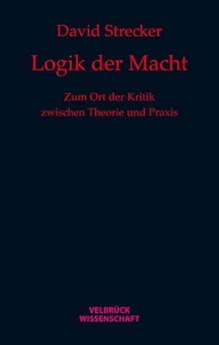 Logik der Macht: Zum Ort der Kritik zwischen Theorie und Praxis