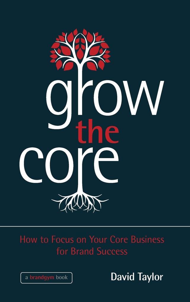 Grow the Core - How to focus on your Core Businessfor Brand Success von Wiley