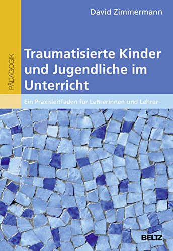 Traumatisierte Kinder und Jugendliche im Unterricht: Ein Praxisleitfaden für Lehrerinnen und Lehrer