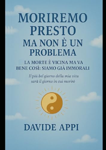 Moriremo presto ma non è un problema. La morte è vicina ma va bene così: siamo già immortali: Il più bel giorno della mia vita sarà il giorno in cui morirò von Independently published