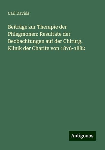 Beiträge zur Therapie der Phlegmonen: Resultate der Beobachtungen auf der Chirurg. Klinik der Charite von 1876-1882 von Antigonos Verlag