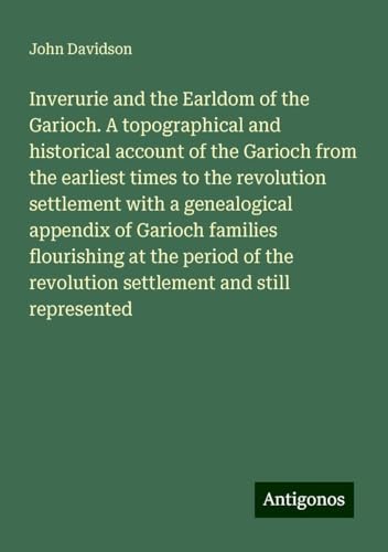 Inverurie and the Earldom of the Garioch. A topographical and historical account of the Garioch from the earliest times to the revolution settlement ... revolution settlement and still represented