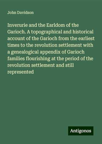Inverurie and the Earldom of the Garioch. A topographical and historical account of the Garioch from the earliest times to the revolution settlement ... revolution settlement and still represented