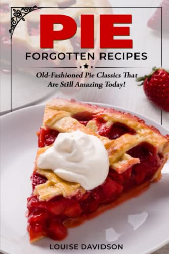 Pie Forgotten Recipes: Old-Fashioned Pie Classics That Are Still Amazing Today! (Vintage Recipe Cookbooks, Band 3)