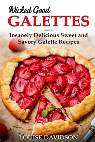 Wicked Good Galettes: Insanely Delicious Sweet and Savory Galette Recipes (Easy Baking Cookbook, Band 11)