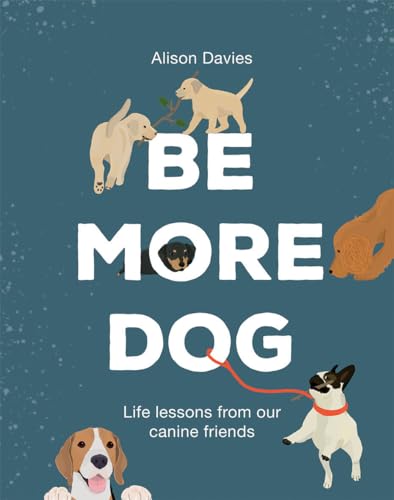 Be More Dog: Life Lessons From Our Canine Friends Be More Dog: Life Lessons From Our Canine Friends