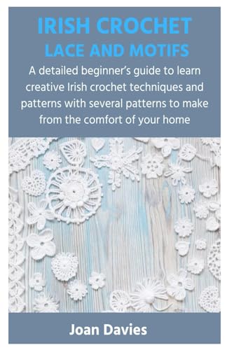 IRISH CROCHET LACE AND MOTIFS: A detailed beginner’s guide to learn creative Irish crochet techniques and patterns with several patterns to make from the comfort of your home von Independently published