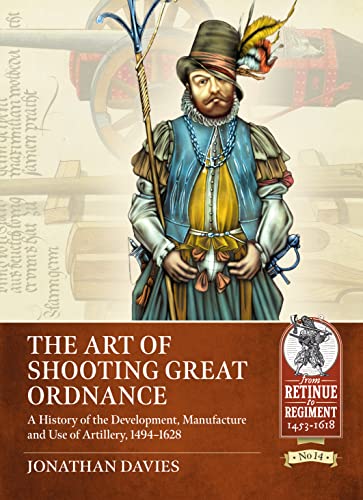 The Art of Shooting Great Ordnance: A History of the Development, Manufacture and Use of Artillery, 1494-1628 (From Retinue to Regiment: 1453-1618, 14) von Helion & Company