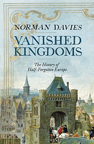 Vanished Kingdoms: The History of Half-Forgotten Europe Vanished Kingdoms: The History of Half-Forgotten Europe