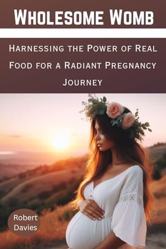 Wholesome Womb: Harnessing the Power of Real Food for a Radiant Pregnancy Journey von Independently published