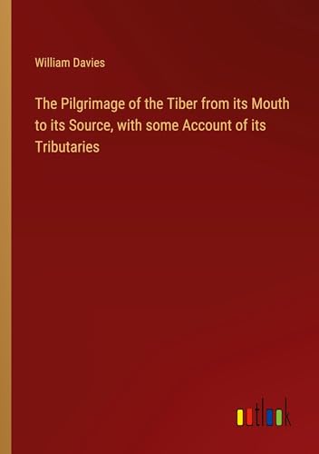The Pilgrimage of the Tiber from its Mouth to its Source, with some Account of its Tributaries von Outlook Verlag