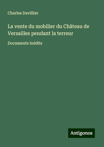 La vente du mobilier du Château de Versailles pendant la terreur: Documents inédits von Antigonos Verlag