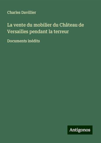 La vente du mobilier du Château de Versailles pendant la terreur: Documents inédits von Antigonos Verlag