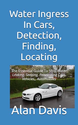 Water Ingress In Cars, Detection, Finding, Locating: The Essential Guide To Stop Water Leaking, Seeping, Penetrating ,Cars, Vehicles,, Automobiles von Independently published