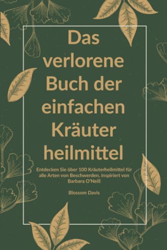 Das verlorene Buch der einfachen Kräuterheilmittel: Entdecken Sie über 100 Kräuterheilmittel für alle Arten von Beschwerden, inspiriert von Barbara ... verlorene Buch der Kräuterheilmittel, Band 1)