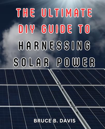 The Ultimate DIY Guide to Harnessing Solar Power: The Essential Beginner's Handbook to Harnessing Solar Power: Build and Install Affordable Grid-tied or Off-grid Solutions Today