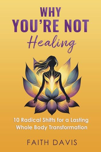 Why You're Not Healing: 10 Radical Shifts for a Lasting Whole Body Transformation