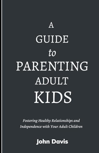 A Guide to Parenting Adult Kids: Fostering Healthy Relationships and Independence with Your Adult Children von Independently published