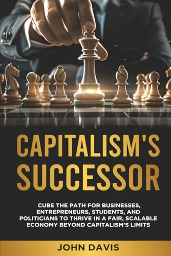 CAPITALISM'S SUCCESSOR: Cube The Path For Businesses, Entrepreneurs, Students, And Politicians To Thrive In A Fair, Scalable Economy Beyond Capitalism's Limits CAPITALISM'S SUCCESSOR: Cube The Path For Businesses, Entrepreneurs, Students, And Politicians To Thrive In A Fair, Scalable Economy Beyond Capitalism's Limits von Independently published