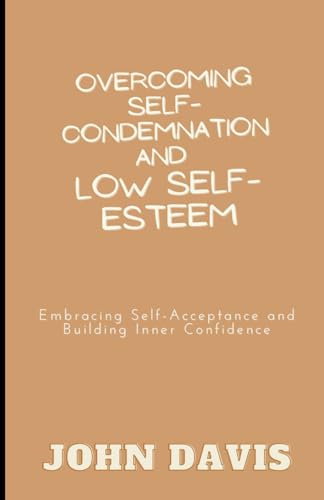 Overcoming Self-Condemnation and Low Self-Esteem: Embracing Self-Acceptance and Building Inner Confidence von Independently published