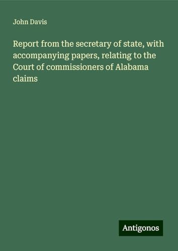 Report from the secretary of state, with accompanying papers, relating to the Court of commissioners of Alabama claims Report from the secretary of state, with accompanying papers, relating to the Court of commissioners of Alabama claims von Antigonos Verlag