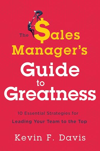 The Sales Manager s Guide to Greatness: 10 Essential Strategies for Leading Your Team to the Top: Ten Essential Strategies for Leading Your Team to the Top