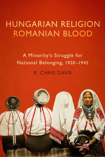 Hungarian Religion, Romanian Blood: A Minority's Struggle for National Belonging, 1920 1945