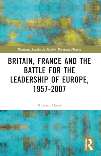 Britain, France and the Battle for the Leadership of Europe, 1957-2007 (Routledge Studies in Modern European History) von Routledge