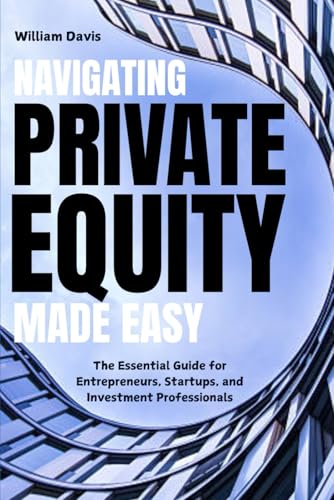 Navigating Private Equity Made Easy: The Essential Guide for Entrepreneurs, Startups, and Investment Professionals von Independently published