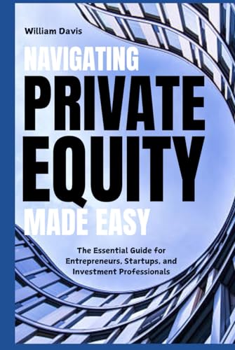 Navigating Private Equity Made Easy: The Essential Guide for Entrepreneurs, Startups, and Investment Professionals von Independently published