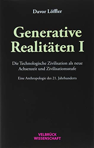 Generative Realitäten I: Die Technologische Zivilisation als neue Achsenzeit und Zivilisationsstufe Eine Anthropologie des 21. Jahrhunderts