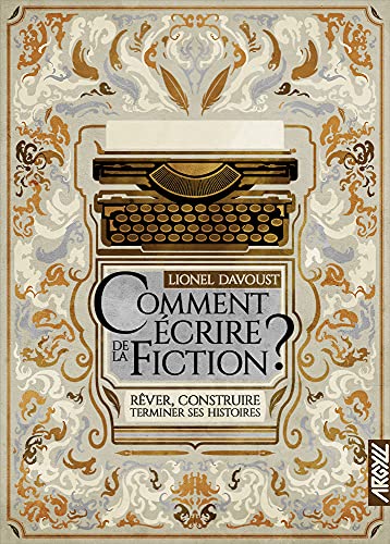 Comment écrire de la fiction ? - Rêver, construire, terminer: Rêver, construire, terminer ses histoires