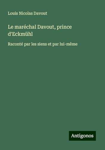 Le maréchal Davout, prince d'Eckmühl: Raconté par les siens et par lui-même von Antigonos Verlag