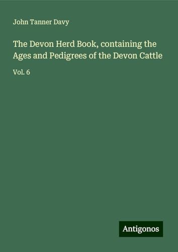 The Devon Herd Book, containing the Ages and Pedigrees of the Devon Cattle: Vol. 6 von Antigonos Verlag