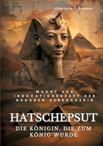 Hatschepsut: Die Königin, die zum König wurde: Macht und Innovationskraft der grossen Herrscherin Hatschepsut: Die Königin, die zum König wurde: Macht und Innovationskraft der grossen Herrscherin
