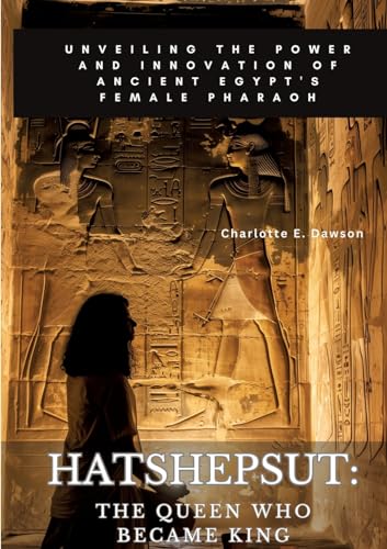 Hatshepsut: The Queen Who Became King: Unveiling the Power and Innovation of Ancient Egypt's Female Pharaoh