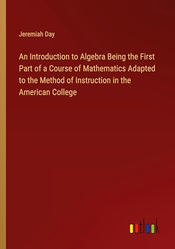 An Introduction to Algebra Being the First Part of a Course of Mathematics Adapted to the Method of Instruction in the American College von Outlook Verlag