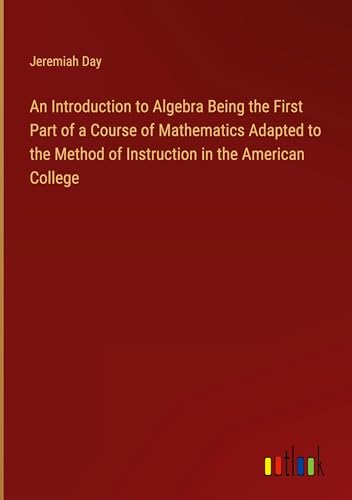 An Introduction to Algebra Being the First Part of a Course of Mathematics Adapted to the Method of Instruction in the American College von Outlook Verlag