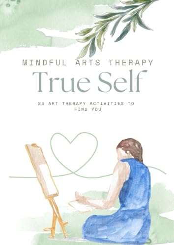 Art Therapy Activities on Finding Your True Self: 25 Art Therapy Activities to Help You Find Your True Self (Mindful Arts Therapy Activity Books)