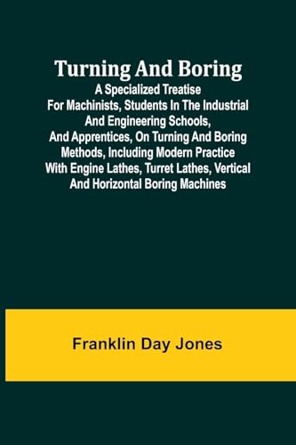 Turning and Boring A specialized treatise for machinists, students in the industrial and engineering schools, and apprentices, on turning and boring ... lathes, vertical and horizontal boring machi