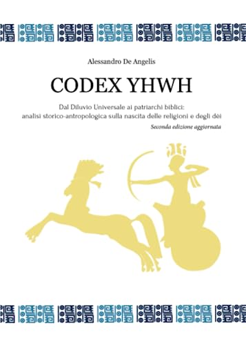 Codex YHWH: Dal Diluvio Universale ai patriarchi biblici: analisi storico-antropologica sulla nascita delle religioni e degli dei Codex YHWH: Dal Diluvio Universale ai patriarchi biblici: analisi storico-antropologica sulla nascita delle religioni e degli dei