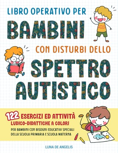 Libro Operativo per Bambini con Disturbi dello Spettro Autistico: 122 Esercizi ed Attività Ludico-Didattiche a Colori per Bambini con Bisogni Educativi Speciali della Scuola Primaria e Scuola Materna