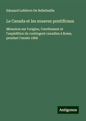 Le Canada et les zouaves pontificaux: Mémoires sur l'origine, l'enrôlement et l'expédition du contingent canadien à Rome, pendant l'année 1868 von Antigonos Verlag