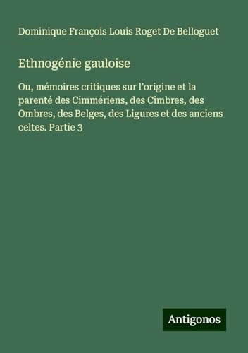 Ethnogénie gauloise: Ou, mémoires critiques sur l'origine et la parenté des Cimmériens, des Cimbres, des Ombres, des Belges, des Ligures et des anciens celtes. Partie 3 von Antigonos Verlag