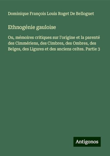 Ethnogénie gauloise: Ou, mémoires critiques sur l'origine et la parenté des Cimmériens, des Cimbres, des Ombres, des Belges, des Ligures et des anciens celtes. Partie 3 von Antigonos Verlag