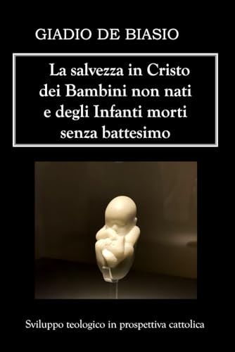 La salvezza in Cristo dei Bambini non nati e degli Infanti morti senza battesimo: Sviluppo teologico in prospettiva cattolica von Independently published