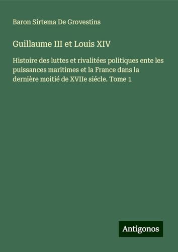 Guillaume III et Louis XIV: Histoire des luttes et rivalitées politiques ente les puissances maritimes et la France dans la dernière moitié de XVIIe siécle. Tome 1 Guillaume III et Louis XIV: Histoire des luttes et rivalitées politiques ente les puissances maritimes et la France dans la dernière moitié de XVIIe siécle. Tome 1 von Antigonos Verlag